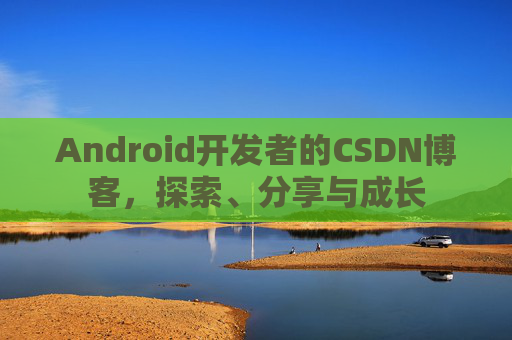 Android开发者的CSDN博客，探索、分享与成长